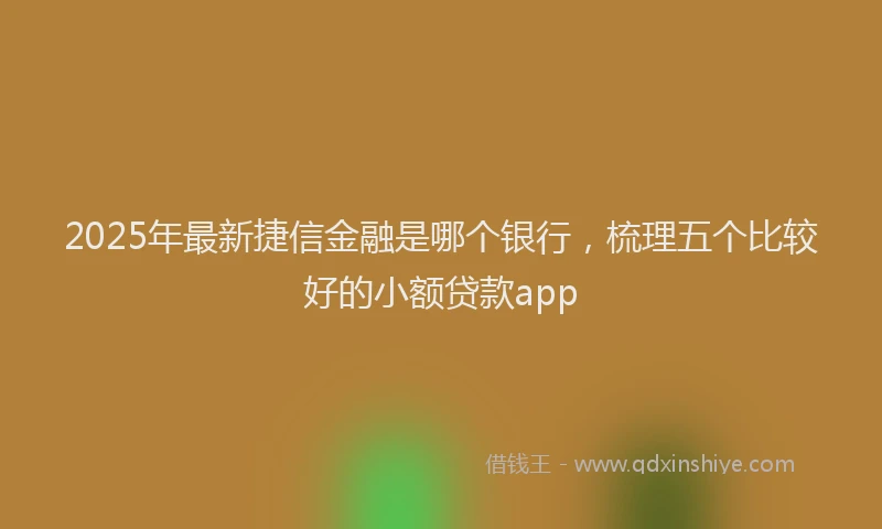 2025年最新捷信金融是哪个银行，梳理五个比较好的小额贷款app