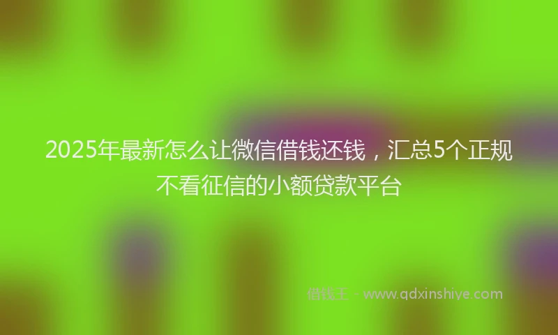2025年最新怎么让微信借钱还钱，汇总5个正规不看征信的小额贷款平台