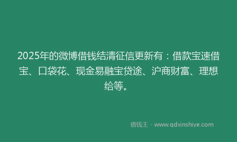 2025年的微博借钱结清征信更新有：借款宝速借宝、口袋花、现金易融宝贷途、沪商财富、理想给等。