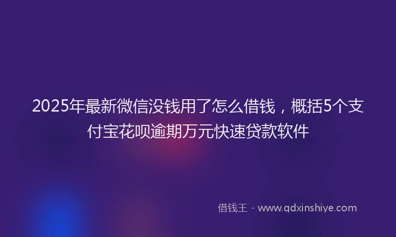 2025年最新微信没钱用了怎么借钱，概括5个支付宝花呗逾期万元快速贷款软件