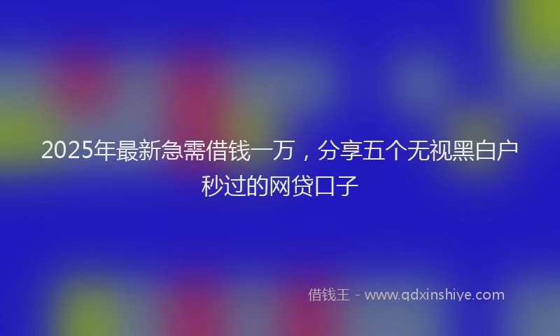 2025年最新急需借钱一万，分享五个无视黑白户秒过的网贷口子