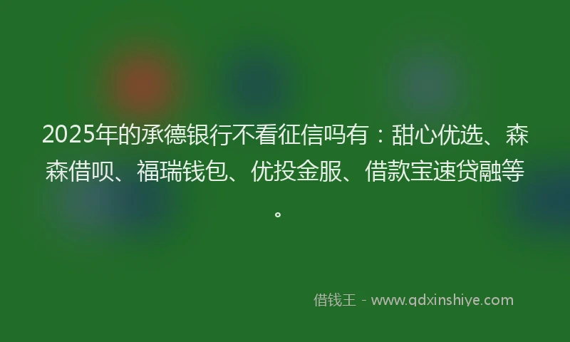 2025年的承德银行不看征信吗有：甜心优选、森森借呗、福瑞钱包、优投金服、借款宝速贷融等。