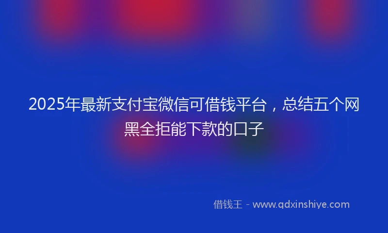 2025年最新支付宝微信可借钱平台，总结五个网黑全拒能下款的口子