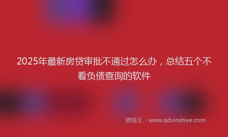 2025年最新房贷审批不通过怎么办，总结五个不看负债查询的软件