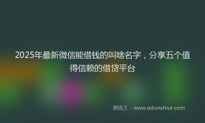 2025年最新微信能借钱的叫啥名字，分享五个值得信赖的借贷平台