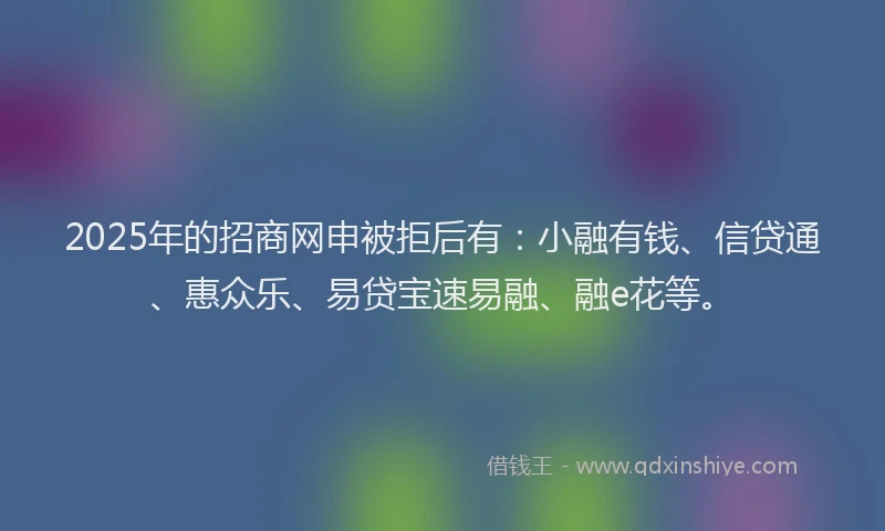 2025年的招商网申被拒后有：小融有钱、信贷通、惠众乐、易贷宝速易融、融e花等。
