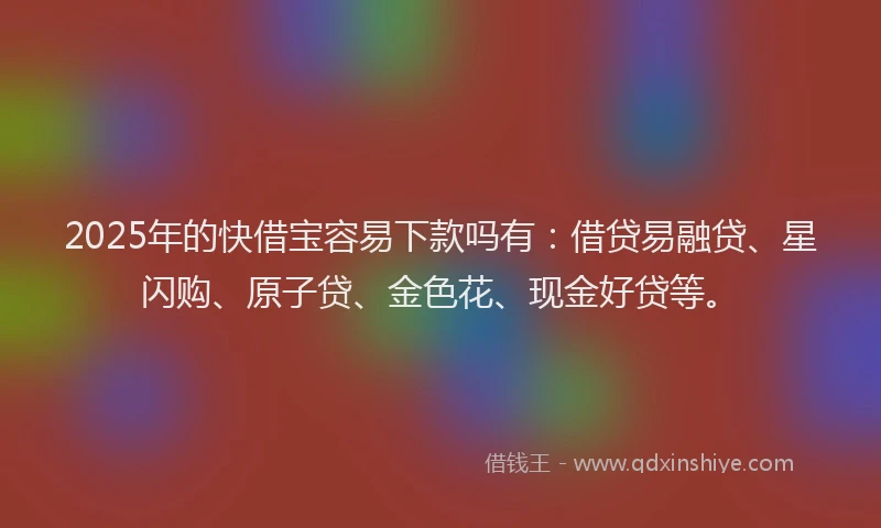 2025年的快借宝容易下款吗有：借贷易融贷、星闪购、原子贷、金色花、现金好贷等。