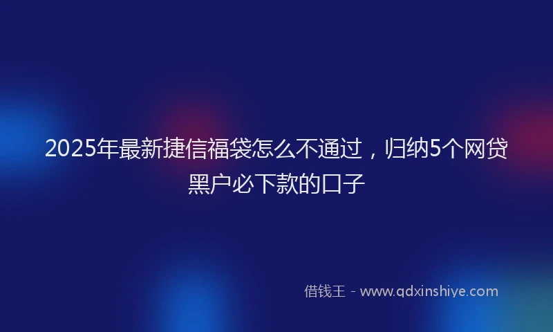 2025年最新捷信福袋怎么不通过，归纳5个网贷黑户必下款的口子