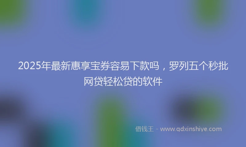 2025年最新惠享宝券容易下款吗，罗列五个秒批网贷轻松贷的软件