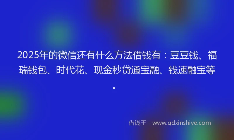 2025年的微信还有什么方法借钱有：豆豆钱、福瑞钱包、时代花、现金秒贷通宝融、钱速融宝等。
