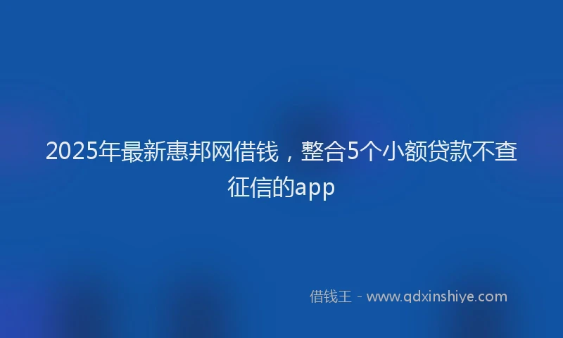 2025年最新惠邦网借钱，整合5个小额贷款不查征信的app