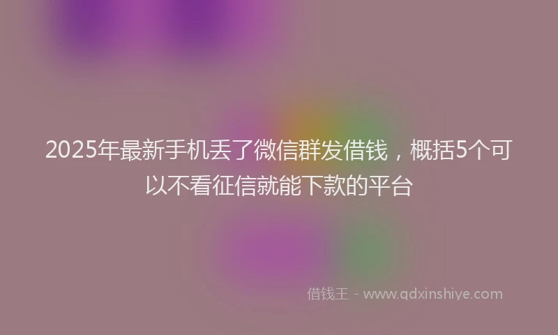 2025年最新手机丢了微信群发借钱，概括5个可以不看征信就能下款的平台
