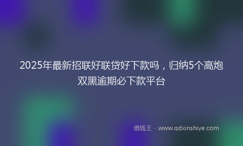 2025年最新招联好联贷好下款吗，归纳5个高炮双黑逾期必下款平台