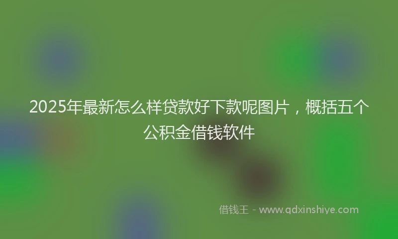 2025年最新怎么样贷款好下款呢图片，概括五个公积金借钱软件