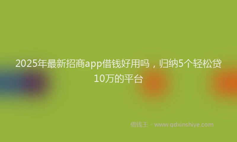 2025年最新招商app借钱好用吗，归纳5个轻松贷10万的平台