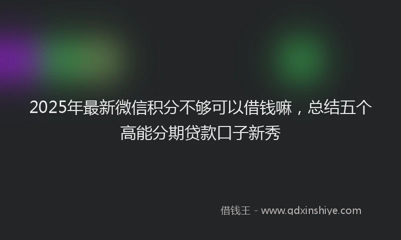 2025年最新微信积分不够可以借钱嘛，总结五个高能分期贷款口子新秀