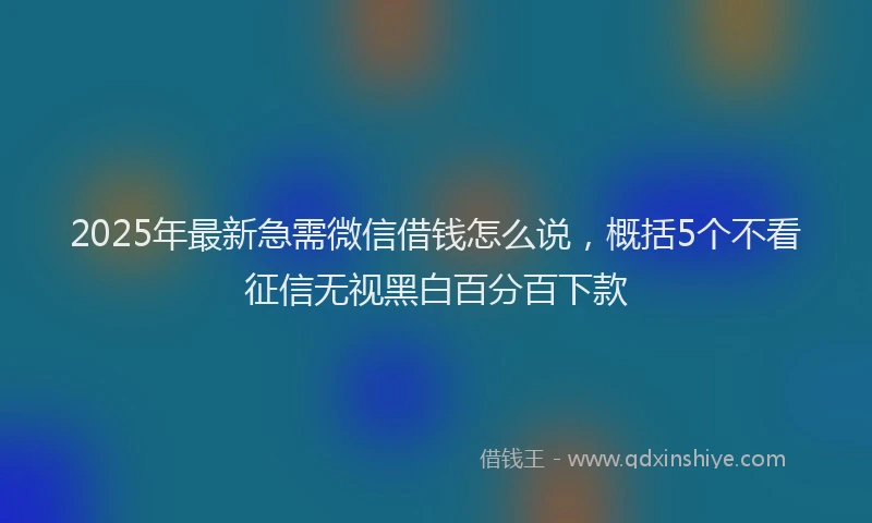 2025年最新急需微信借钱怎么说，概括5个不看征信无视黑白百分百下款