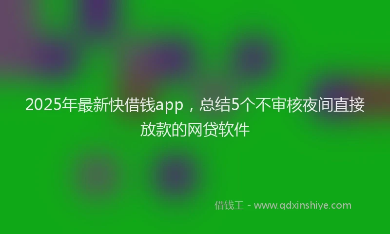 2025年最新快借钱app，总结5个不审核夜间直接放款的网贷软件