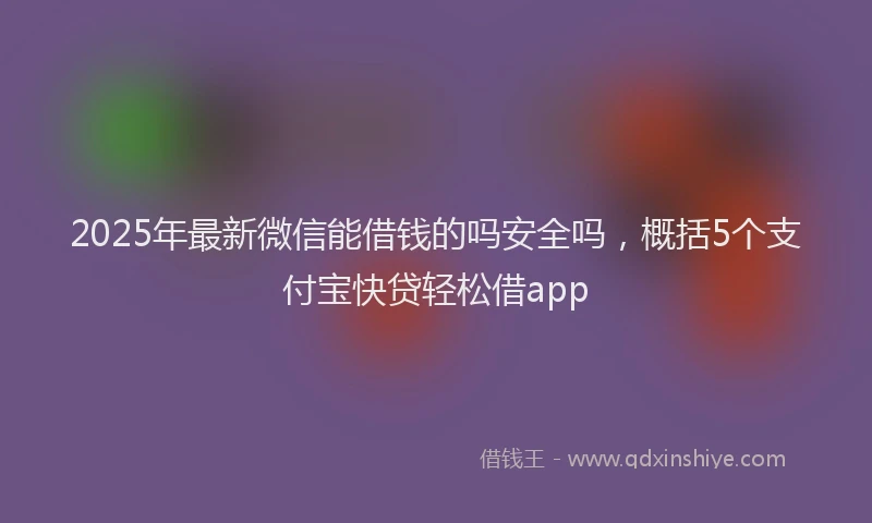 2025年最新微信能借钱的吗安全吗，概括5个支付宝快贷轻松借app