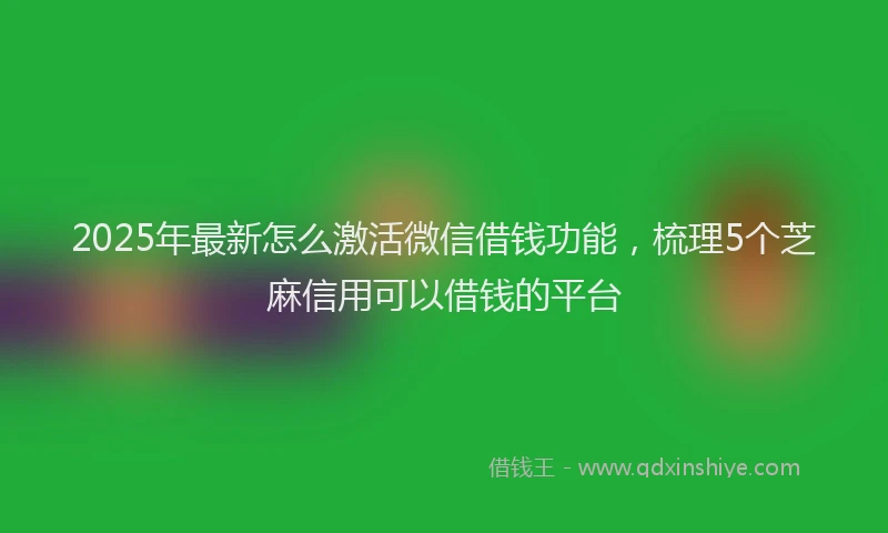 2025年最新怎么激活微信借钱功能，梳理5个芝麻信用可以借钱的平台