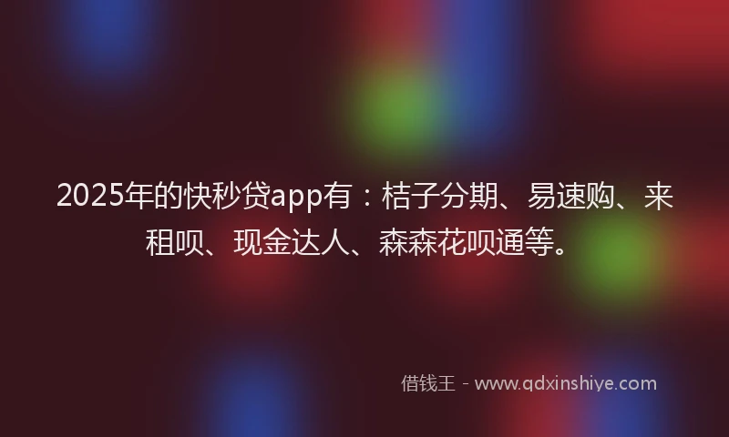 2025年的快秒贷app有：桔子分期、易速购、来租呗、现金达人、森森花呗通等。