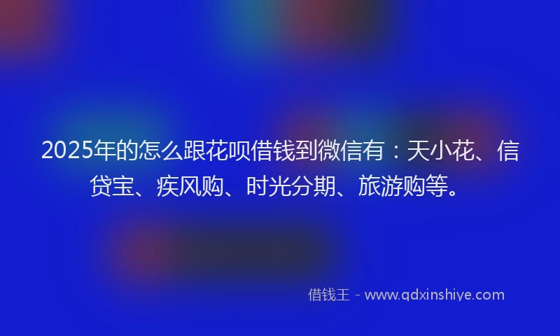 2025年的怎么跟花呗借钱到微信有：天小花、信贷宝、疾风购、时光分期、旅游购等。