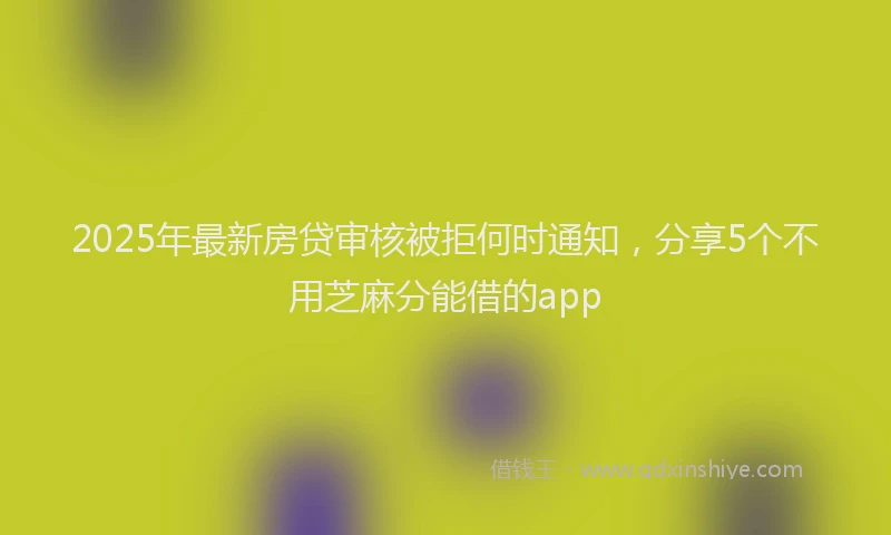 2025年最新房贷审核被拒何时通知，分享5个不用芝麻分能借的app