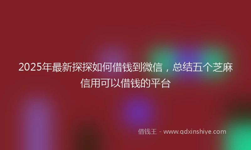 2025年最新探探如何借钱到微信，总结五个芝麻信用可以借钱的平台