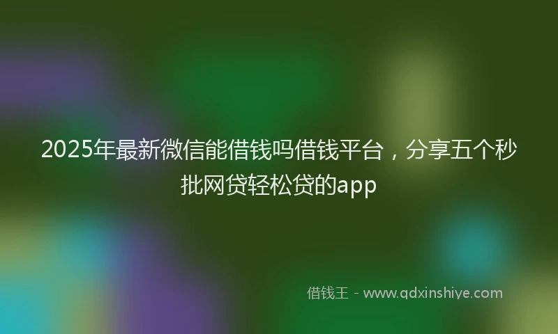 2025年最新微信能借钱吗借钱平台，分享五个秒批网贷轻松贷的app