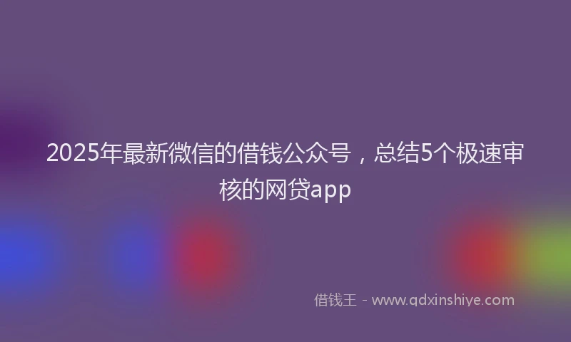 2025年最新微信的借钱公众号，总结5个极速审核的网贷app