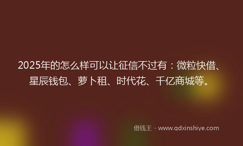 2025年的怎么样可以让征信不过有：微粒快借、星辰钱包、萝卜租、时代花、千亿商城等。