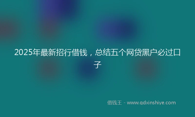 2025年最新招行借钱，总结五个网贷黑户必过口子