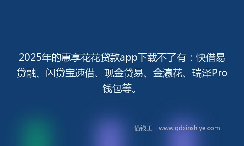 2025年的惠享花花贷款app下载不了有：快借易贷融、闪贷宝速借、现金贷易、金瀛花、瑞泽Pro钱包等。