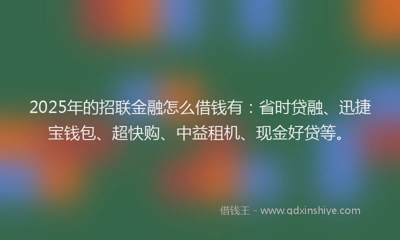 2025年的招联金融怎么借钱有：省时贷融、迅捷宝钱包、超快购、中益租机、现金好贷等。