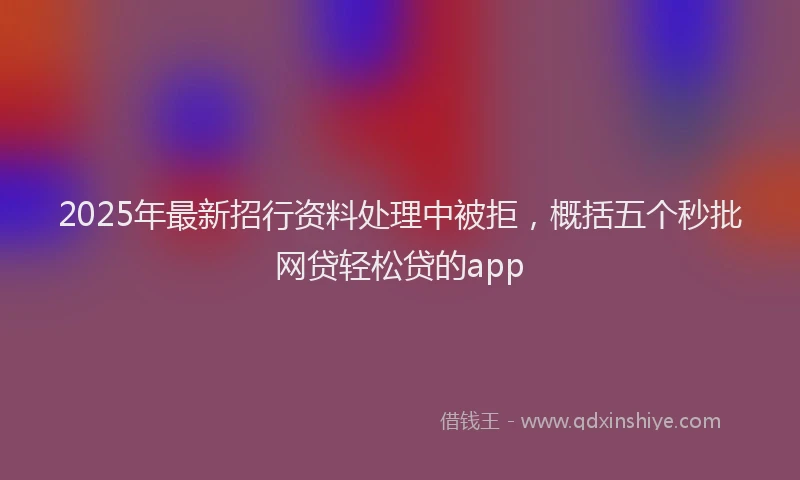 2025年最新招行资料处理中被拒，概括五个秒批网贷轻松贷的app