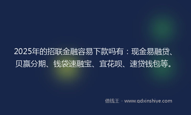 2025年的招联金融容易下款吗有：现金易融贷、贝赢分期、钱袋速融宝、宜花呗、速贷钱包等。