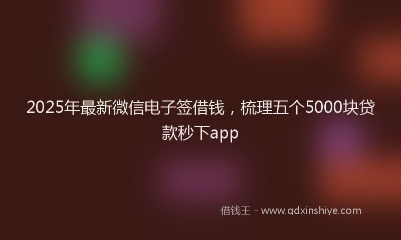 2025年最新微信电子签借钱，梳理五个5000块贷款秒下app