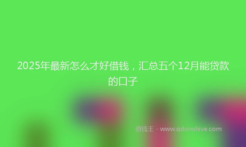 2025年最新怎么才好借钱，汇总五个12月能贷款的口子