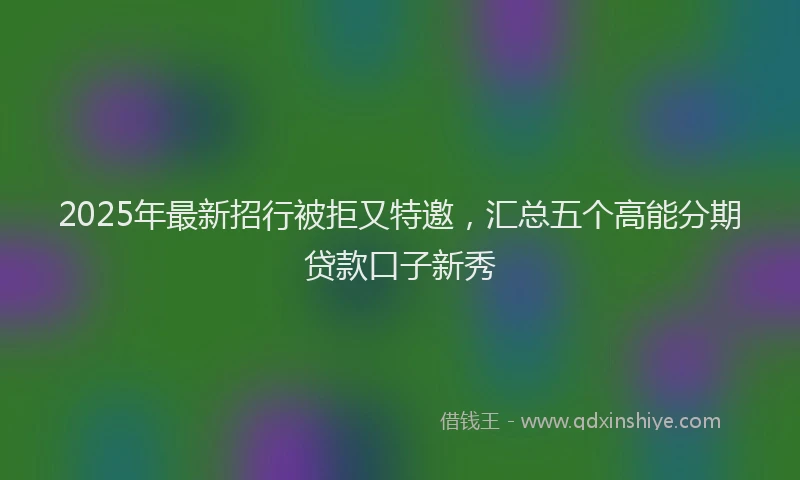 2025年最新招行被拒又特邀，汇总五个高能分期贷款口子新秀