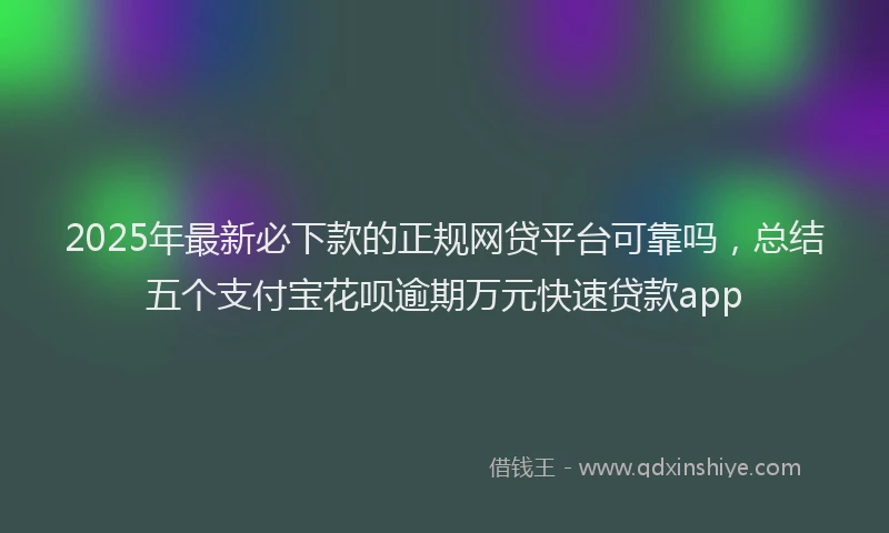 2025年最新必下款的正规网贷平台可靠吗，总结五个支付宝花呗逾期万元快速贷款app