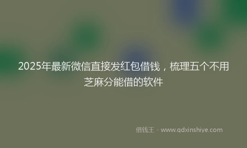 2025年最新微信直接发红包借钱，梳理五个不用芝麻分能借的软件