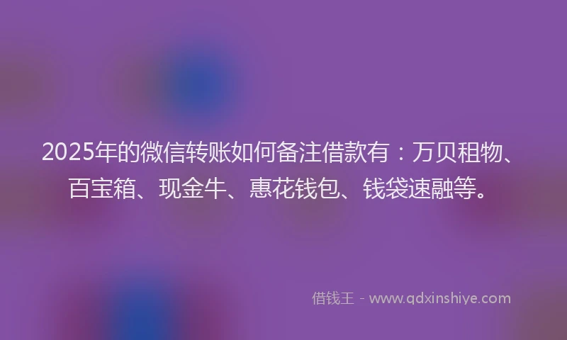 2025年的微信转账如何备注借款有：万贝租物、百宝箱、现金牛、惠花钱包、钱袋速融等。