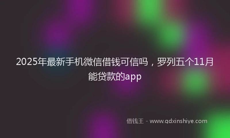 2025年最新手机微信借钱可信吗，罗列五个11月能贷款的app