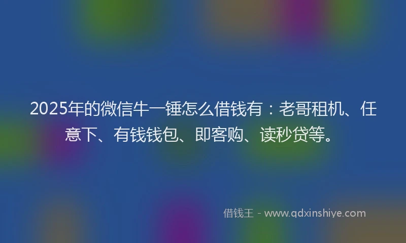 2025年的微信牛一锤怎么借钱有：老哥租机、任意下、有钱钱包、即客购、读秒贷等。