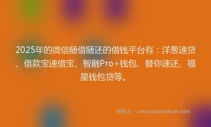 2025年的微信随借随还的借钱平台有：洋葱速贷、借款宝速借宝、智融Pro+钱包、替你速还、福星钱包贷等。