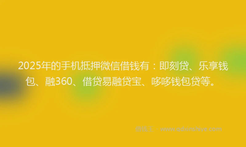 2025年的手机抵押微信借钱有：即刻贷、乐享钱包、融360、借贷易融贷宝、哆哆钱包贷等。