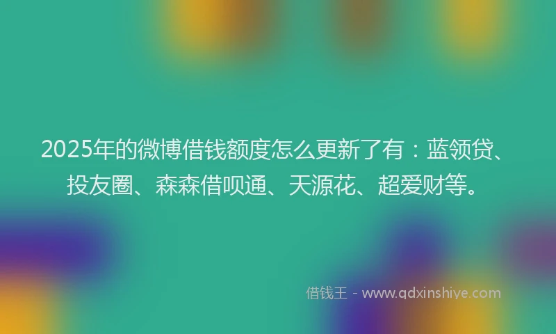 2025年的微博借钱额度怎么更新了有：蓝领贷、投友圈、森森借呗通、天源花、超爱财等。