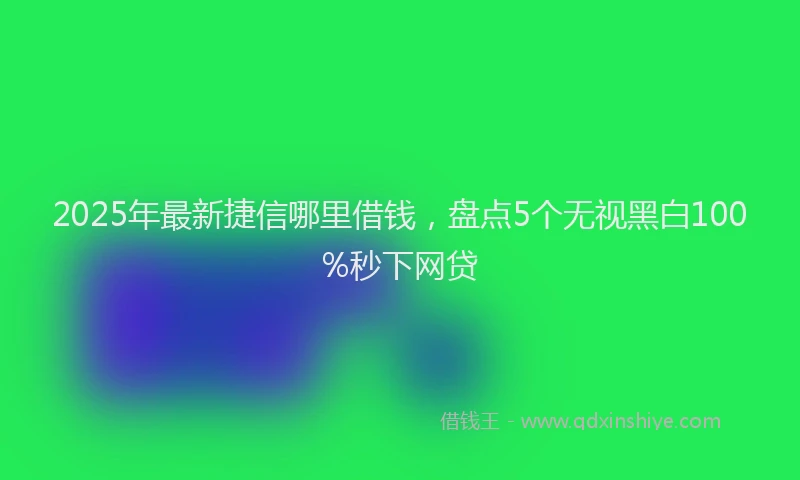 2025年最新捷信哪里借钱，盘点5个无视黑白100%秒下网贷