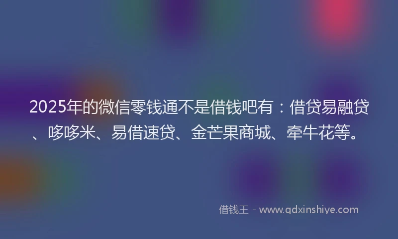 2025年的微信零钱通不是借钱吧有：借贷易融贷、哆哆米、易借速贷、金芒果商城、牵牛花等。