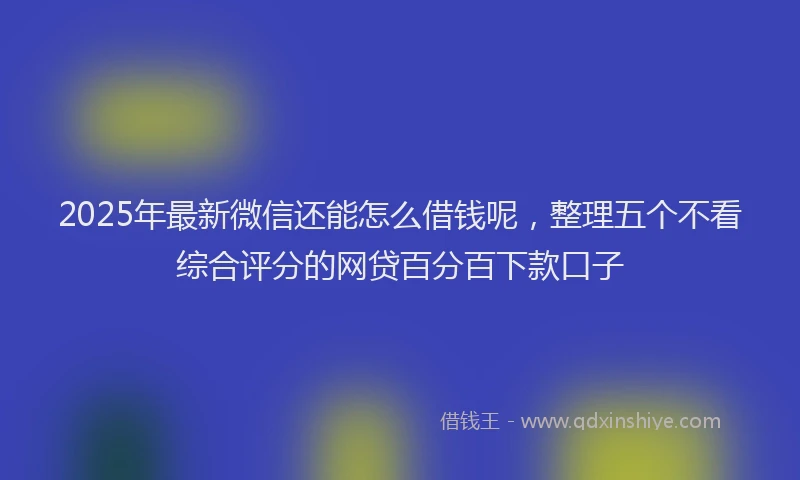 2025年最新微信还能怎么借钱呢，整理五个不看综合评分的网贷百分百下款口子